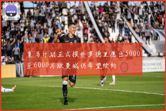 皇马计划正式报价罗德里愿出5000至6000万欧曼城仍希望续约