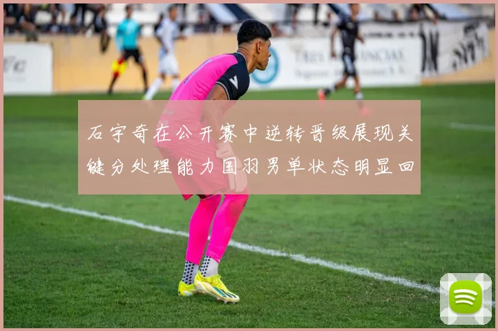 石宇奇在公开赛中逆转晋级展现关键分处理能力国羽男单状态明显回暖