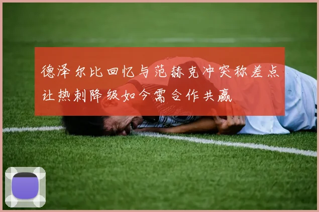 德泽尔比回忆与范赫克冲突称差点让热刺降级如今需合作共赢