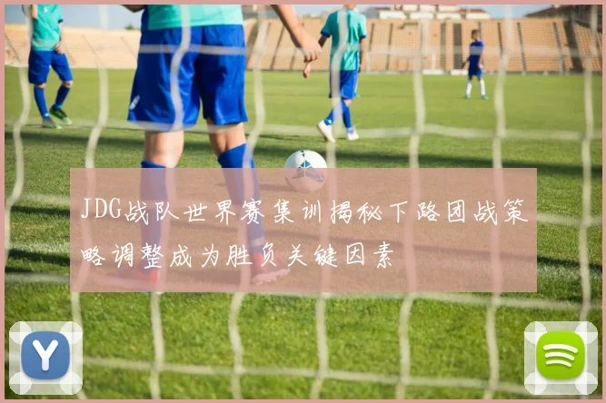 JDG战队世界赛集训揭秘下路团战策略调整成为胜负关键因素